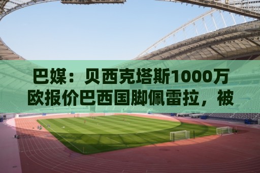 巴媒:贝西克塔斯1000万欧报价巴西国脚佩雷拉,被弗拉门戈拒绝 巴媒:贝西克塔斯1000万欧报价巴西国脚佩雷拉,被弗拉门戈拒绝