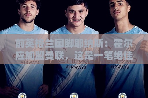 前英格兰国脚耶纳斯：霍尔应加盟曼联，这是一笔绝佳的签约
