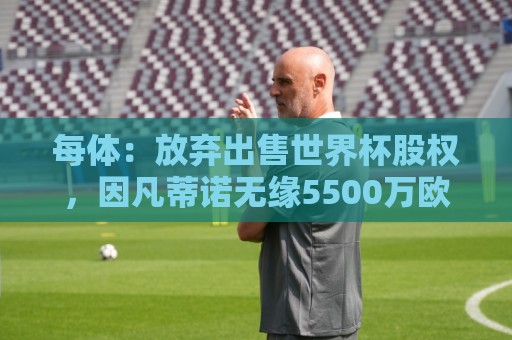 每体:放弃出售世界杯股权,因凡蒂诺无缘5500万欧天价年薪 每体:放弃出售世界杯股权,因凡蒂诺无缘5500万欧天价年薪