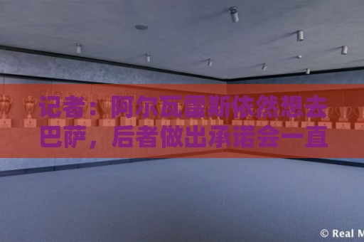 记者:阿尔瓦雷斯依然想去巴萨,后者做出承诺会一直尝试到最后 记者:阿尔瓦雷斯依然想去巴萨,后者做出承诺会一直尝试到最后