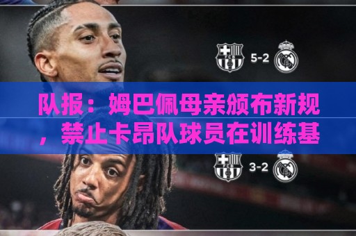 队报:姆巴佩母亲颁布新规,禁止卡昂队球员在训练基地用手机 队报:姆巴佩母亲颁布新规,禁止卡昂队球员在训练基地用手机