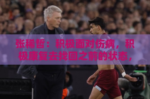张稀哲:积极面对伤病,积极康复去找回之前的状态,然后做好准备 张稀哲:积极面对伤病,积极康复去找回之前的状态,然后做好准备