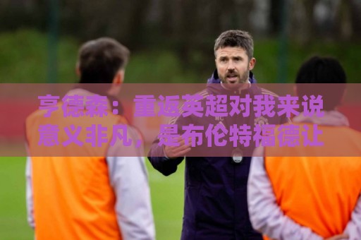 亨德森：重返英超对我来说意义非凡，是布伦特福德让我如愿以偿