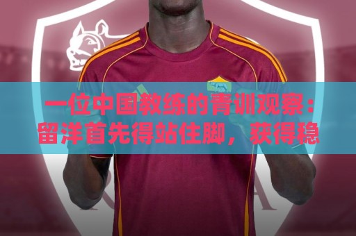 一位中国教练的青训观察:留洋首先得站住脚,获得稳定出场时间 一位中国教练的青训观察:留洋首先得站住脚,获得稳定出场时间