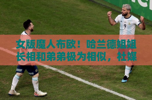 女版魔人布欧!哈兰德姐姐长相和弟弟极为相似,社媒拥有30万粉丝 女版魔人布欧!哈兰德姐姐长相和弟弟极为相似,社媒拥有30万粉丝