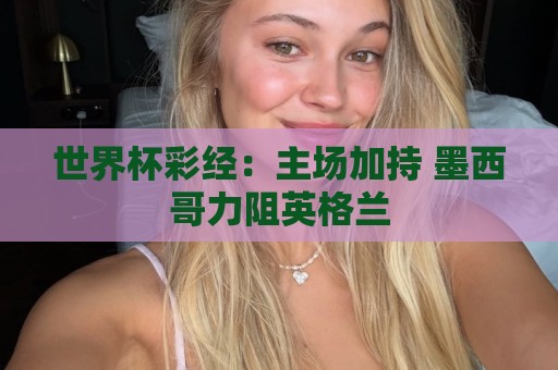 世界杯彩经：主场加持 墨西哥力阻英格兰