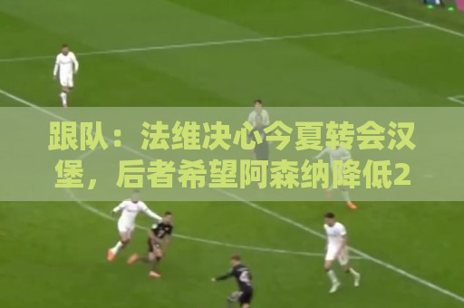跟队：法维决心今夏转会汉堡，后者希望阿森纳降低2000万欧转会费