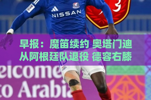 早报:魔笛续约 奥塔门迪从阿根廷队退役 德容右膝内侧副韧带撕裂 早报:魔笛续约 奥塔门迪从阿根廷队退役 德容右膝内侧副韧带撕裂