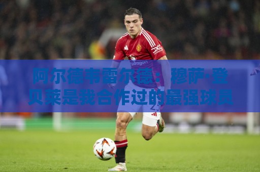 阿尔德韦雷尔德:穆萨·登贝莱是我合作过的最强球员 阿尔德韦雷尔德:穆萨·登贝莱是我合作过的最强球员