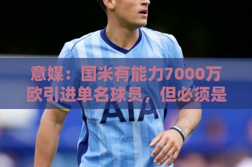 意媒:国米有能力7000万欧引进单名球员,但必须是巨星且薪水不高 意媒:国米有能力7000万欧引进单名球员,但必须是巨星且薪水不高