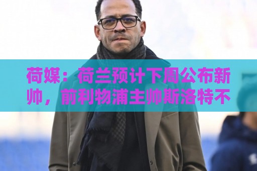 荷媒:荷兰预计下周公布新帅,前利物浦主帅斯洛特不会接手 荷媒:荷兰预计下周公布新帅,前利物浦主帅斯洛特不会接手