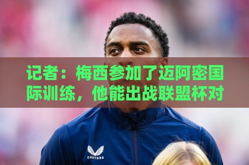 记者：梅西参加了迈阿密国际训练，他能出战联盟杯对战圣路易斯