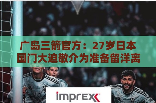 广岛三箭官方：27岁日本国门大迫敬介为准备留洋离队