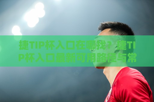 捷TIP杯入口在哪找?捷TIP杯入口最新可用路径与常见疑问梳理🕋网上热门压球网半场波胆登录交流攻略排名回放 捷TIP杯入口在哪找?捷TIP杯入口最新可用路径与常见疑问梳理🕋网上热门压球网半场波胆登录交流攻略排名回放
