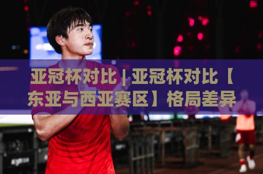 亚冠杯对比 | 亚冠杯对比【东亚与西亚赛区】格局差异与竞技看点全梳理🕋线上十大最稳体球网评级时间推荐直播源不卡顿在线观看 亚冠杯对比 | 亚冠杯对比【东亚与西亚赛区】格局差异与竞技看点全梳理🕋线上十大最稳体球网评级时间推荐直播源不卡顿在线观看