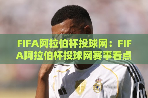 FIFA阿拉伯杯投球网:FIFA阿拉伯杯投球网赛事看点+投球网在区域足球盛事中的角色,FIFA阿拉伯杯投球网如何融入观赛体验🕋今晚靠谱最火让球网直播指南蓝光低水无需注册观看 FIFA阿拉伯杯投球网:FIFA阿拉伯杯投球网赛事看点+投球网在区域足球盛事中的角色,FIFA阿拉伯杯投球网如何融入观赛体验🕋今晚靠谱最火让球网直播指南蓝光低水无需注册观看