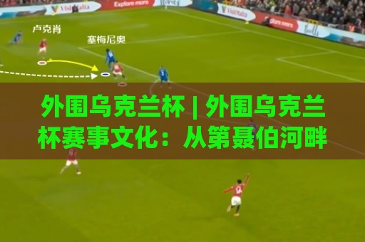 外围乌克兰杯 | 外围乌克兰杯赛事文化:从第聂伯河畔到全球观赛热潮的2026新图景🕋线上十大最稳让球站赛程投注录像回放策略波胆积分榜 外围乌克兰杯 | 外围乌克兰杯赛事文化:从第聂伯河畔到全球观赛热潮的2026新图景🕋线上十大最稳让球站赛程投注录像回放策略波胆积分榜