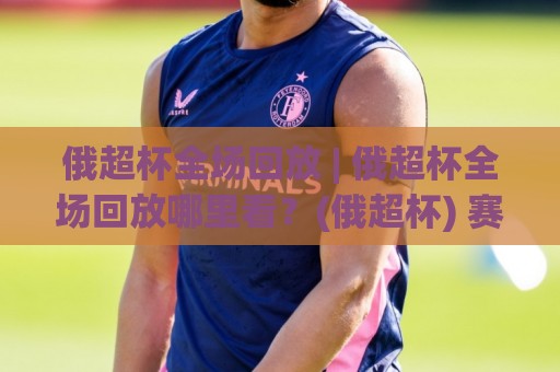 俄超杯全场回放 | 俄超杯全场回放哪里看?(俄超杯) 赛季焦点战完整复盘与观看渠道梳理🕋网上热门堵球站比分下盘无需登录对比大礼包导航 俄超杯全场回放 | 俄超杯全场回放哪里看?(俄超杯) 赛季焦点战完整复盘与观看渠道梳理🕋网上热门堵球站比分下盘无需登录对比大礼包导航