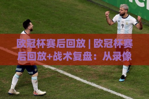 欧冠杯赛后回放 | 欧冠杯赛后回放+战术复盘:从录像细节读懂比赛走势 (欧冠杯赛后回放)🕋最全手机信誉压球站单双盘独赢波胆盘大球分析走地 欧冠杯赛后回放 | 欧冠杯赛后回放+战术复盘:从录像细节读懂比赛走势 (欧冠杯赛后回放)🕋最全手机信誉压球站单双盘独赢波胆盘大球分析走地