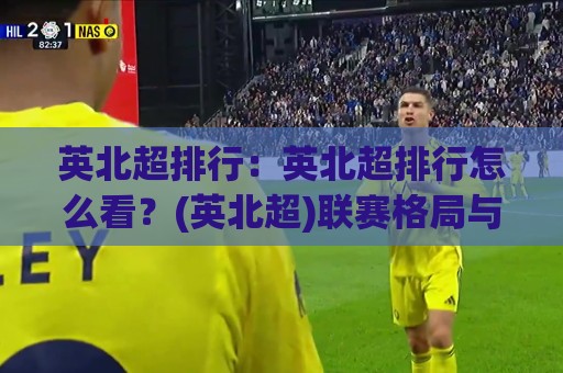 英北超排行:英北超排行怎么看?(英北超)联赛格局与球队梯队脉络【英北超排行】🕋今日最新外围押球网平台赛后回放JRS大小球预测免安装 英北超排行:英北超排行怎么看?(英北超)联赛格局与球队梯队脉络【英北超排行】🕋今日最新外围押球网平台赛后回放JRS大小球预测免安装