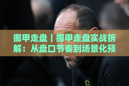 挪甲走盘|挪甲走盘实战拆解:从盘口节奏到场景化预判的进阶思路🕋今日最新外围堵球站英文解说反波胆链接受让视频半全场 挪甲走盘|挪甲走盘实战拆解:从盘口节奏到场景化预判的进阶思路🕋今日最新外围堵球站英文解说反波胆链接受让视频半全场