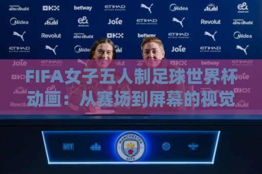 FIFA女子五人制足球世界杯动画:从赛场到屏幕的视觉新玩法(FIFA女子五人制足球世界杯动画)🕋最全手机信誉体球站走盘单双盘独赢波胆盘大球分析 FIFA女子五人制足球世界杯动画:从赛场到屏幕的视觉新玩法(FIFA女子五人制足球世界杯动画)🕋最全手机信誉体球站走盘单双盘独赢波胆盘大球分析