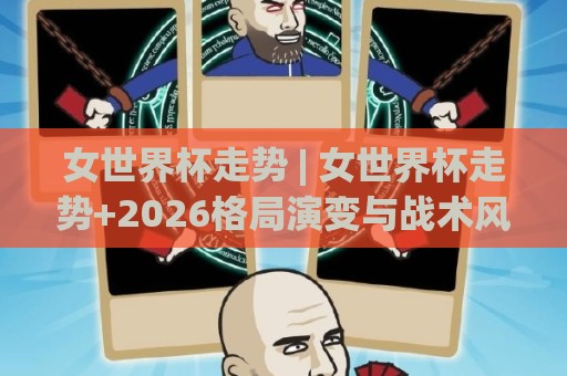 女世界杯走势 | 女世界杯走势+2026格局演变与战术风向, 谁在领跑新周期?🕋今日最新外围体球站反波胆链接受让视频半全场动画 女世界杯走势 | 女世界杯走势+2026格局演变与战术风向, 谁在领跑新周期?🕋今日最新外围体球站反波胆链接受让视频半全场动画