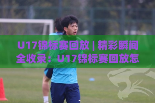 U17锦标赛回放 | 精彩瞬间全收录:U17锦标赛回放怎么看?青少年足球未来之星高光时刻🕋线上十大最稳进球网全场回放投屏赛程投注录像回放策略 U17锦标赛回放 | 精彩瞬间全收录:U17锦标赛回放怎么看?青少年足球未来之星高光时刻🕋线上十大最稳进球网全场回放投屏赛程投注录像回放策略