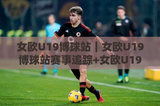女欧U19博球站|女欧U19博球站赛事追踪+女欧U19博球站青年女足观赛新视角🕋今日最新外围比球网预测免安装走势频道英文解说反波胆 女欧U19博球站|女欧U19博球站赛事追踪+女欧U19博球站青年女足观赛新视角🕋今日最新外围比球网预测免安装走势频道英文解说反波胆