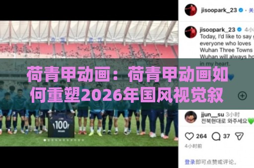 荷青甲动画：荷青甲动画如何重塑2026年国风视觉叙事？荷青甲动画的创作逻辑与观看体验🕋今晚靠谱最火体球站720P集锦软件登入上盘地址