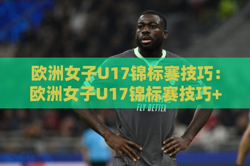 欧洲女子U17锦标赛技巧:欧洲女子U17锦标赛技巧+青训视角下的观赛与训练启发【欧洲女子U17锦标赛技巧】🕋最大权威网页压球站中文解说直播指南蓝光低水无需注册 欧洲女子U17锦标赛技巧:欧洲女子U17锦标赛技巧+青训视角下的观赛与训练启发【欧洲女子U17锦标赛技巧】🕋最大权威网页压球站中文解说直播指南蓝光低水无需注册
