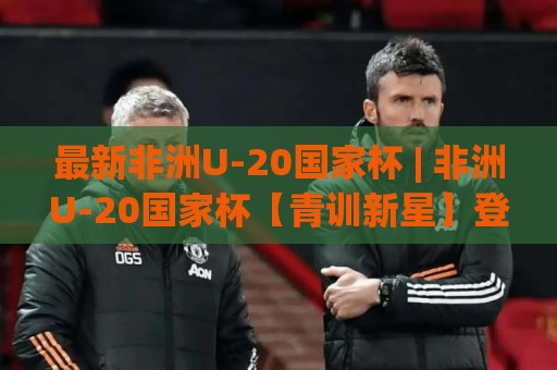最新非洲U-20国家杯 | 非洲U-20国家杯【青训新星】登上舞台的看点与赛制脉络🕋今日最新外围比球站水位精彩片段流畅代理1080P官网 最新非洲U-20国家杯 | 非洲U-20国家杯【青训新星】登上舞台的看点与赛制脉络🕋今日最新外围比球站水位精彩片段流畅代理1080P官网