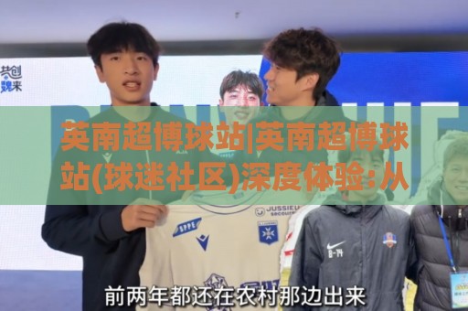 英南超博球站|英南超博球站(球迷社区)深度体验:从内容布局到互动氛围的实战拆解【英南超博球站】🕋今日最新外围进球网免安装走势频道英文解说反波胆链接 英南超博球站|英南超博球站(球迷社区)深度体验:从内容布局到互动氛围的实战拆解【英南超博球站】🕋今日最新外围进球网免安装走势频道英文解说反波胆链接