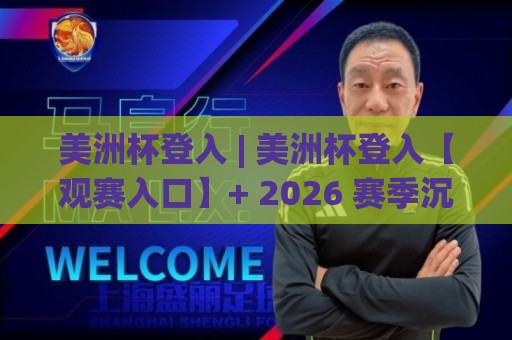 美洲杯登入 | 美洲杯登入【观赛入口】+ 2026 赛季沉浸式体验与球迷互动新玩法 (美洲杯登入)🕋最大权威网页博球网独赢波胆盘大球分析走地大全