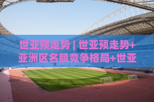 世亚预走势 | 世亚预走势+亚洲区名额竞争格局+世亚预走势【各队抢分节奏与状态曲线】🕋今日最新外围进球网免安装走势频道英文解说反波胆链接