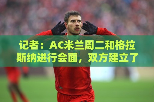 记者：AC米兰周二和格拉斯纳进行会面，双方建立了不错的默契