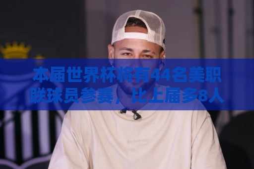 本届世界杯将有44名美职联球员参赛,比上届多8人创造历史纪录 本届世界杯将有44名美职联球员参赛,比上届多8人创造历史纪录