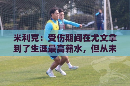 米利克：受伤期间在尤文拿到了生涯最高薪水，但从未如此不快乐过