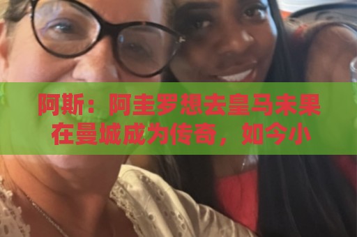 阿斯：阿圭罗想去皇马未果 在曼城成为传奇，如今小蜘蛛处境相似