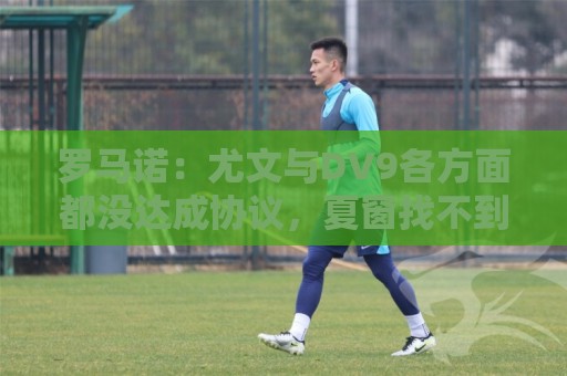 罗马诺:尤文与DV9各方面都没达成协议,夏窗找不到下家可能回来 罗马诺:尤文与DV9各方面都没达成协议,夏窗找不到下家可能回来