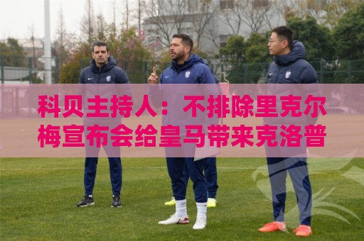 科贝主持人:不排除里克尔梅宣布会给皇马带来克洛普 科贝主持人:不排除里克尔梅宣布会给皇马带来克洛普