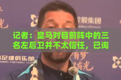 记者:皇马对目前阵中的三名左后卫并不太信任,已询问过库库情况 记者:皇马对目前阵中的三名左后卫并不太信任,已询问过库库情况