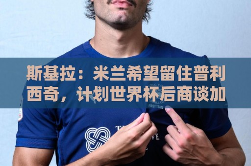 斯基拉:米兰希望留住普利西奇,计划世界杯后商谈加薪续约事宜 斯基拉:米兰希望留住普利西奇,计划世界杯后商谈加薪续约事宜