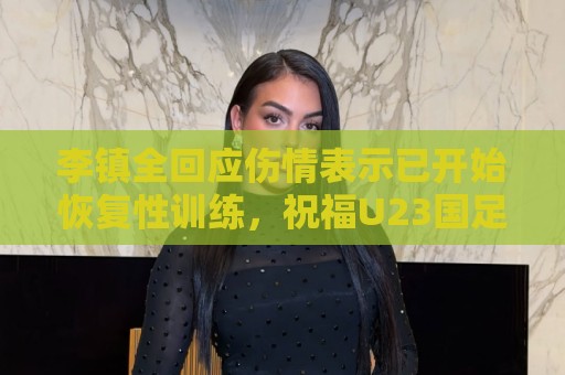 李镇全回应伤情表示已开始恢复性训练,祝福U23国足顺利踢好比赛 李镇全回应伤情表示已开始恢复性训练,祝福U23国足顺利踢好比赛