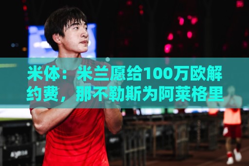 米体:米兰愿给100万欧解约费,那不勒斯为阿莱格里开出2+1合同 米体:米兰愿给100万欧解约费,那不勒斯为阿莱格里开出2+1合同