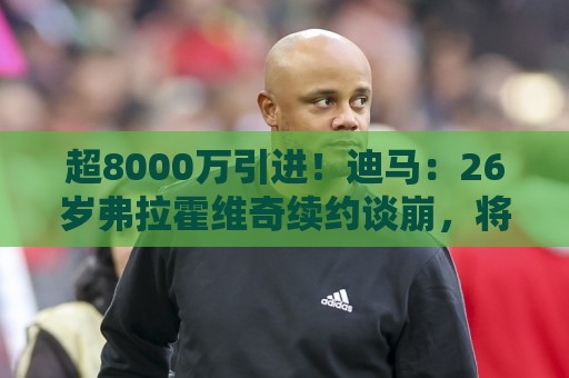 超8000万引进！迪马：26岁弗拉霍维奇续约谈崩，将自由身离开尤文