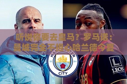 听说你要去皇马？罗马诺：曼城完全不担心哈兰德今夏会离队