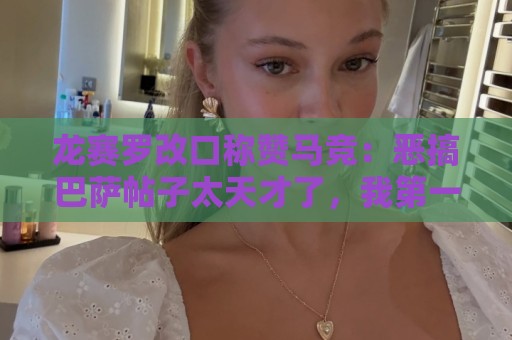 龙赛罗改口称赞马竞:恶搞巴萨帖子太天才了,我第一次转发他们 龙赛罗改口称赞马竞:恶搞巴萨帖子太天才了,我第一次转发他们