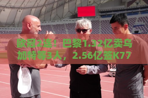 欧冠2连!巴黎1.32亿卖乌加特等3人,2.56亿签K77杜埃内维斯等5人 欧冠2连!巴黎1.32亿卖乌加特等3人,2.56亿签K77杜埃内维斯等5人