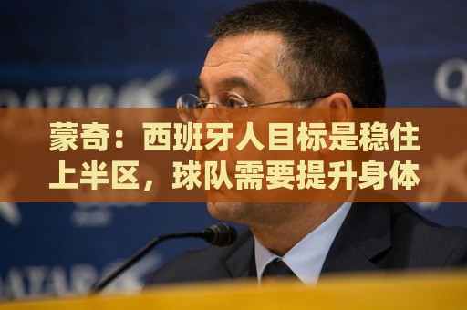 蒙奇:西班牙人目标是稳住上半区,球队需要提升身体对抗能力 蒙奇:西班牙人目标是稳住上半区,球队需要提升身体对抗能力